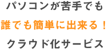 パソコンが苦手でも誰でも簡単に出来る！クラウド化サービス